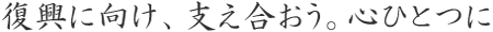 復興に向け、支え合おう。心ひとつに